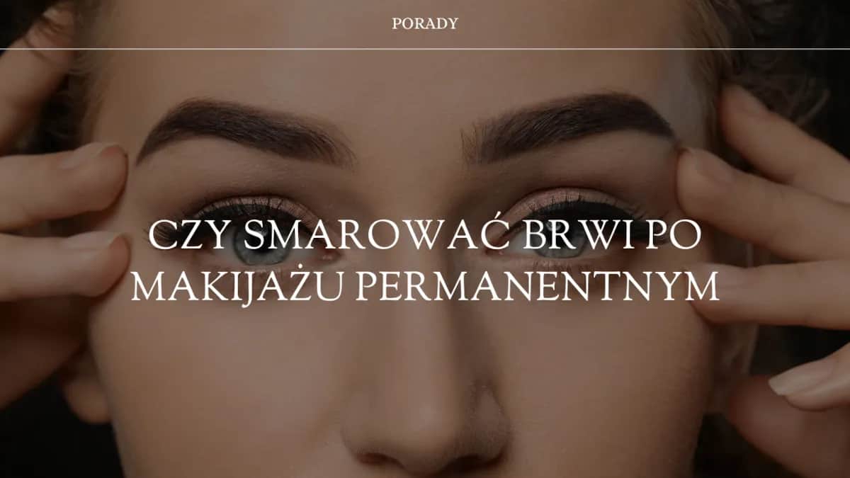 Czy smarować brwi po makijażu permanentnym? Ważne wskazówki